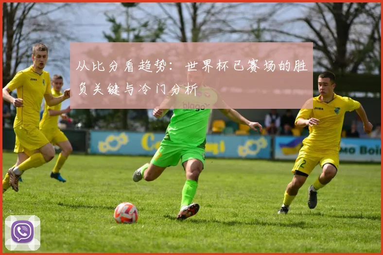 从比分看趋势：世界杯已赛场的胜负关键与冷门分析