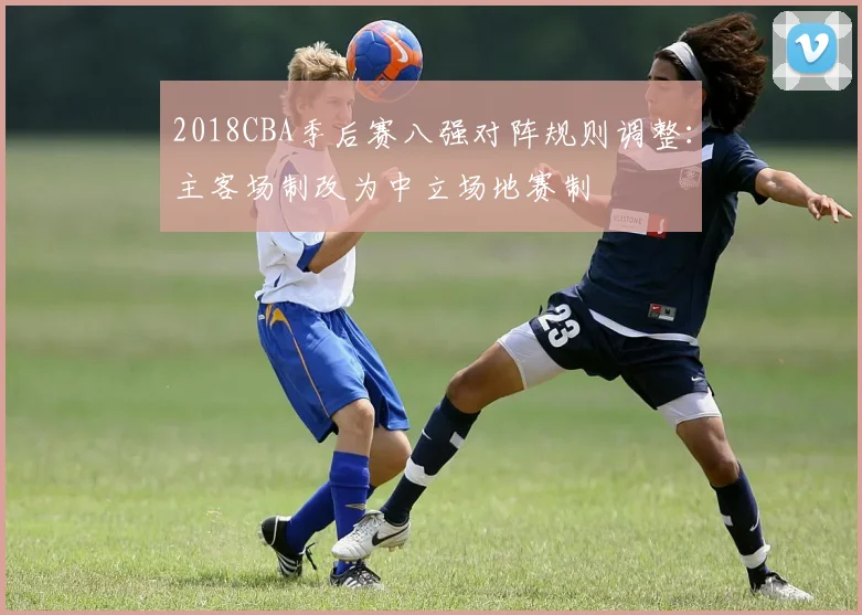2018CBA季后赛八强对阵规则调整：主客场制改为中立场地赛制