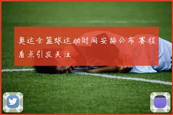 奥运会篮球运动时间安排公布 赛程看点引发关注