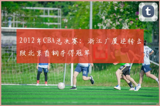 2012年CBA总决赛：浙江广厦逆转击败北京首钢夺得冠军