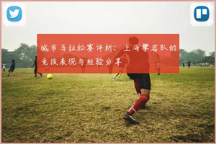 城市马拉松赛评析：上海攀岩队的竞技表现与经验分享